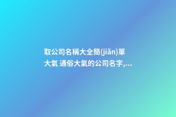 取公司名稱大全簡(jiǎn)單大氣 通俗大氣的公司名字,起名之家-第1張-公司起名-玄機(jī)派